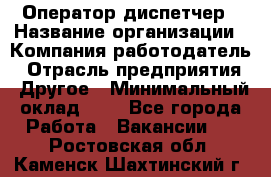 Оператор-диспетчер › Название организации ­ Компания-работодатель › Отрасль предприятия ­ Другое › Минимальный оклад ­ 1 - Все города Работа » Вакансии   . Ростовская обл.,Каменск-Шахтинский г.